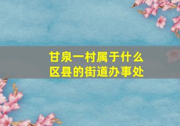 甘泉一村属于什么区县的街道办事处