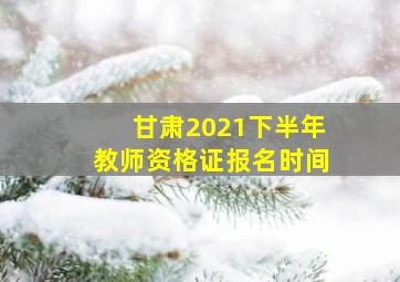 甘肃2021下半年教师资格证报名时间