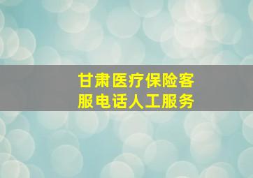 甘肃医疗保险客服电话人工服务