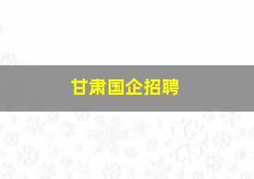 甘肃国企招聘