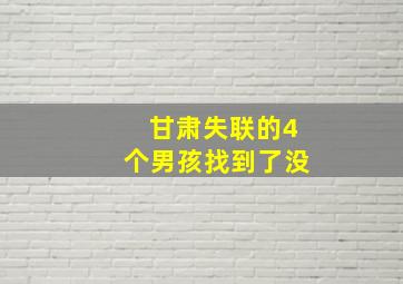 甘肃失联的4个男孩找到了没