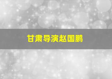 甘肃导演赵国鹏