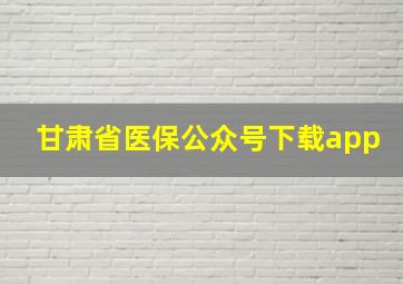 甘肃省医保公众号下载app