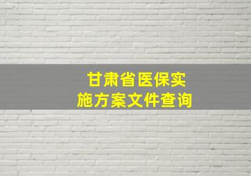 甘肃省医保实施方案文件查询