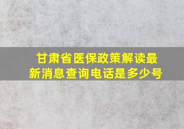 甘肃省医保政策解读最新消息查询电话是多少号