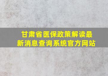 甘肃省医保政策解读最新消息查询系统官方网站