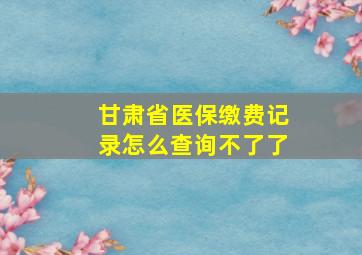 甘肃省医保缴费记录怎么查询不了了