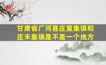 甘肃省广河县庄窠集镇和庄禾集镇是不是一个地方