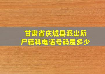 甘肃省庆城县派出所户籍科电话号码是多少