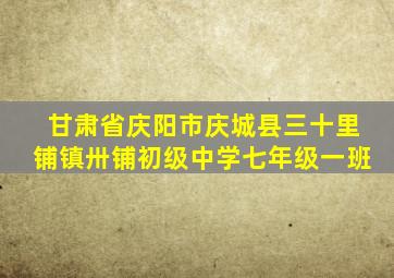 甘肃省庆阳市庆城县三十里铺镇卅铺初级中学七年级一班