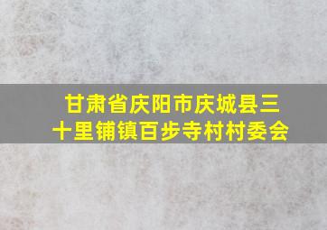 甘肃省庆阳市庆城县三十里铺镇百步寺村村委会