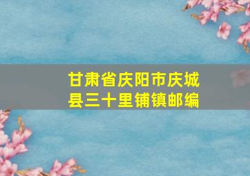 甘肃省庆阳市庆城县三十里铺镇邮编