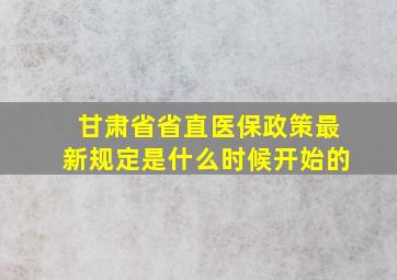 甘肃省省直医保政策最新规定是什么时候开始的