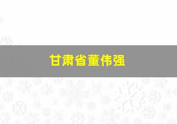 甘肃省董伟强