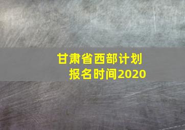 甘肃省西部计划报名时间2020