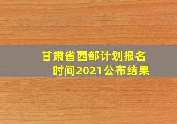 甘肃省西部计划报名时间2021公布结果