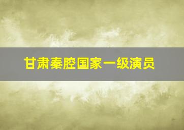 甘肃秦腔国家一级演员