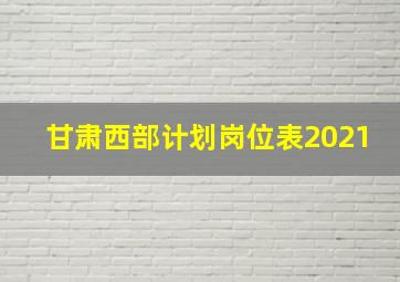 甘肃西部计划岗位表2021