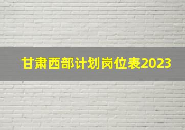 甘肃西部计划岗位表2023