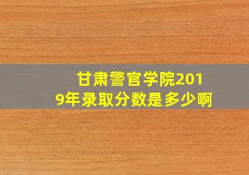 甘肃警官学院2019年录取分数是多少啊