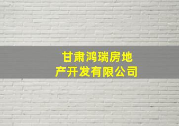 甘肃鸿瑞房地产开发有限公司