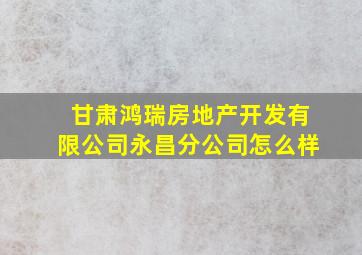 甘肃鸿瑞房地产开发有限公司永昌分公司怎么样