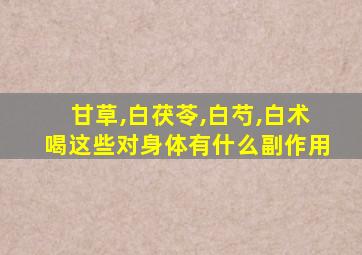 甘草,白茯苓,白芍,白术喝这些对身体有什么副作用