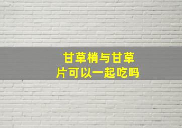 甘草梢与甘草片可以一起吃吗