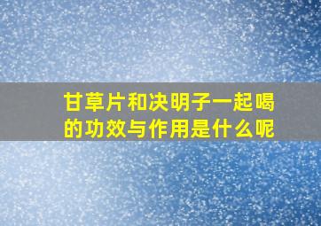 甘草片和决明子一起喝的功效与作用是什么呢