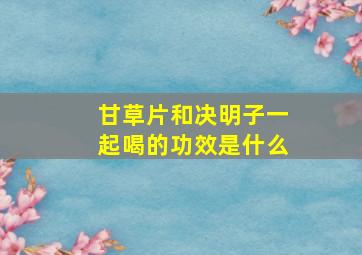 甘草片和决明子一起喝的功效是什么