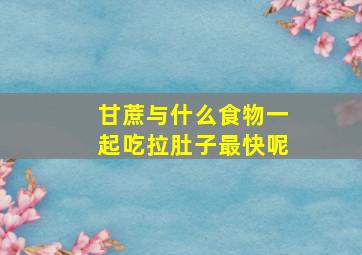 甘蔗与什么食物一起吃拉肚子最快呢