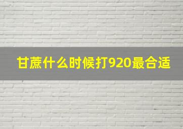 甘蔗什么时候打920最合适