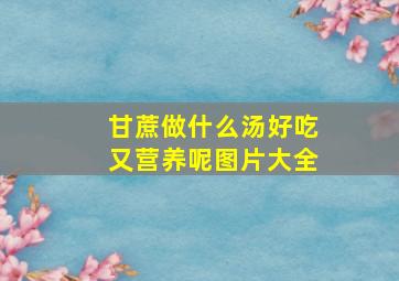 甘蔗做什么汤好吃又营养呢图片大全