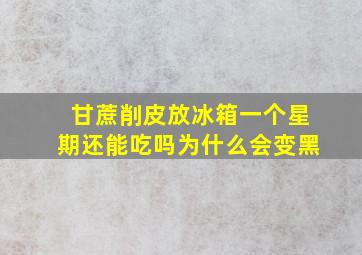 甘蔗削皮放冰箱一个星期还能吃吗为什么会变黑