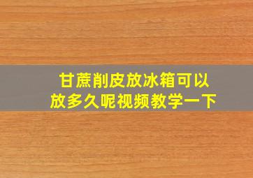 甘蔗削皮放冰箱可以放多久呢视频教学一下