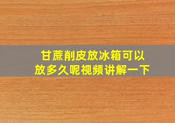 甘蔗削皮放冰箱可以放多久呢视频讲解一下