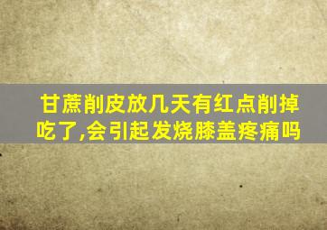 甘蔗削皮放几天有红点削掉吃了,会引起发烧膝盖疼痛吗