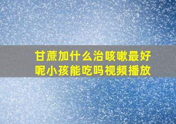 甘蔗加什么治咳嗽最好呢小孩能吃吗视频播放