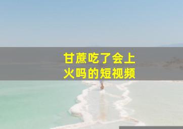 甘蔗吃了会上火吗的短视频