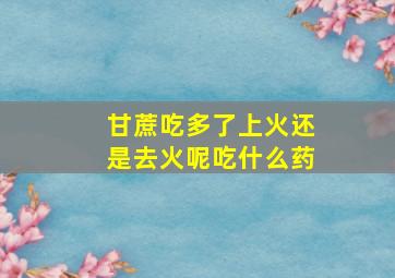 甘蔗吃多了上火还是去火呢吃什么药