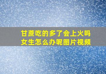 甘蔗吃的多了会上火吗女生怎么办呢图片视频