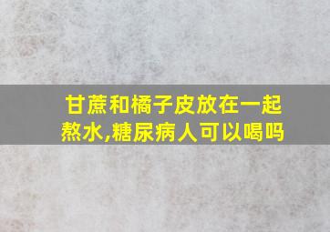 甘蔗和橘子皮放在一起熬水,糖尿病人可以喝吗