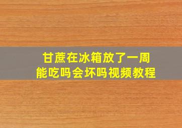 甘蔗在冰箱放了一周能吃吗会坏吗视频教程