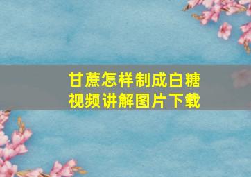 甘蔗怎样制成白糖视频讲解图片下载