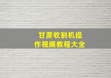 甘蔗收割机操作视频教程大全