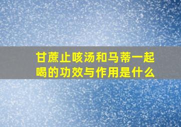 甘蔗止咳汤和马蒂一起喝的功效与作用是什么