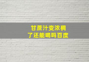 甘蔗汁变浓稠了还能喝吗百度