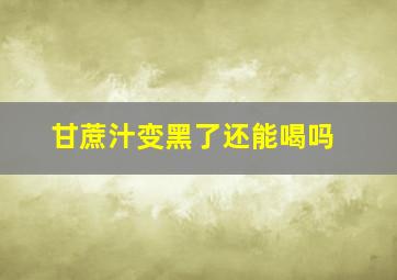 甘蔗汁变黑了还能喝吗