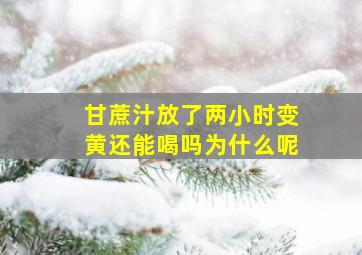 甘蔗汁放了两小时变黄还能喝吗为什么呢