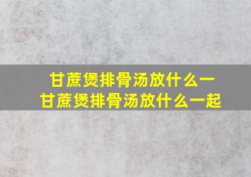 甘蔗煲排骨汤放什么一甘蔗煲排骨汤放什么一起